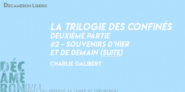 La Trilogie des Confinés [ #2 - Souvenirs d’hier et demain] (suite) - Charlie Galibert